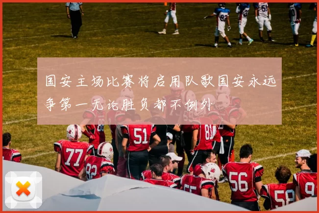 国安主场比赛将启用队歌国安永远争第一无论胜负都不例外