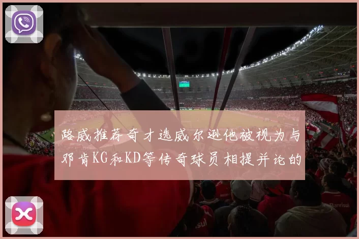 路威推荐奇才选威尔逊他被视为与邓肯KG和KD等传奇球员相提并论的未来之星