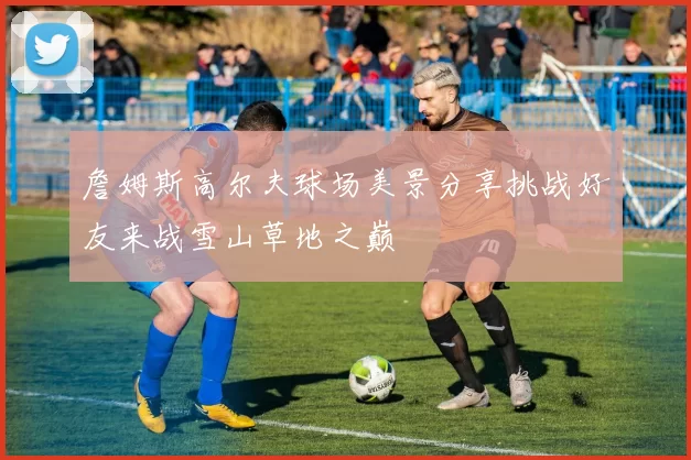 詹姆斯高尔夫球场美景分享挑战好友来战雪山草地之巅