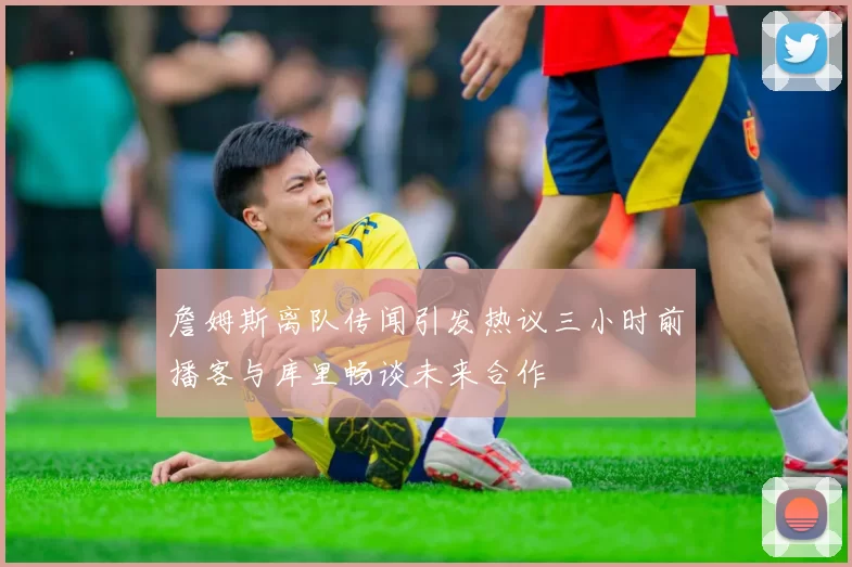 詹姆斯离队传闻引发热议三小时前播客与库里畅谈未来合作