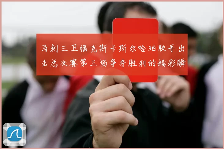 马刺三卫福克斯卡斯尔哈珀联手出击总决赛第三场争夺胜利的精彩瞬间