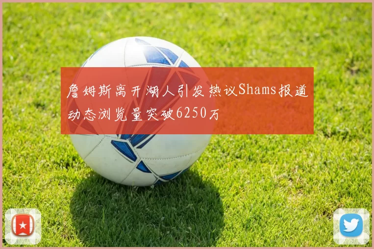 詹姆斯离开湖人引发热议Shams报道动态浏览量突破6250万