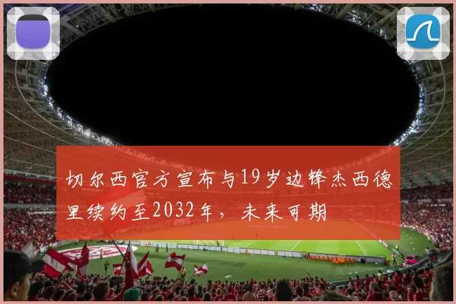 切尔西官方宣布与19岁边锋杰西德里续约至2032年，未来可期