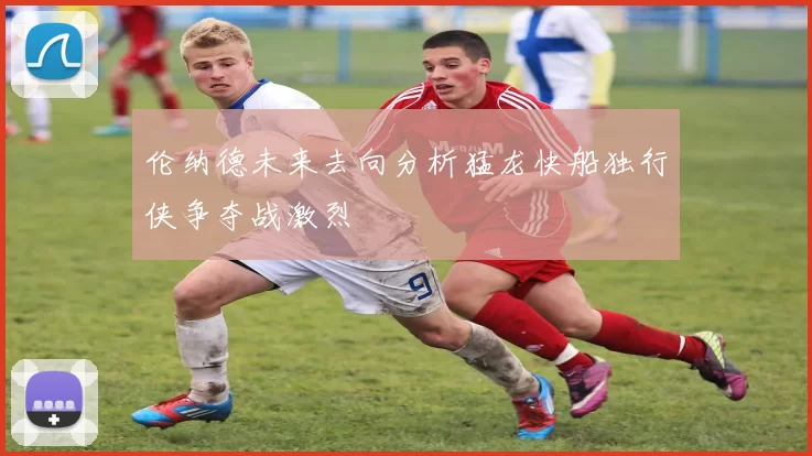 伦纳德未来去向分析猛龙快船独行侠争夺战激烈