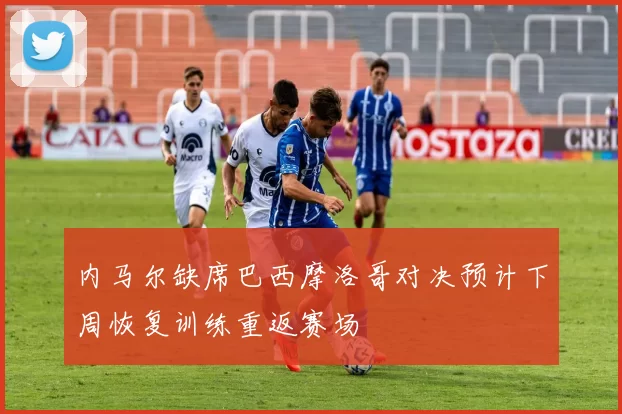 内马尔缺席巴西摩洛哥对决预计下周恢复训练重返赛场