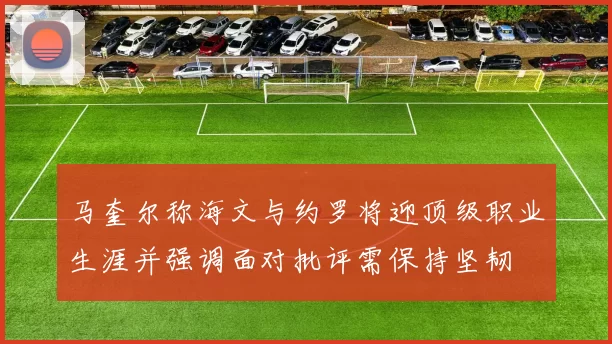 马奎尔称海文与约罗将迎顶级职业生涯并强调面对批评需保持坚韧