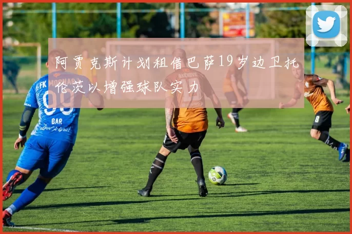 阿贾克斯计划租借巴萨19岁边卫托伦茨以增强球队实力