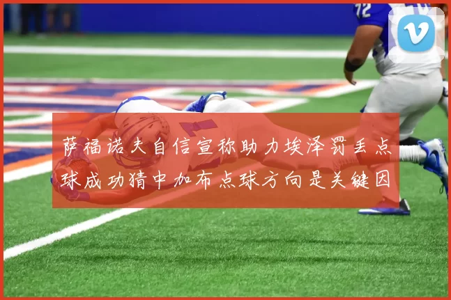 萨福诺夫自信宣称助力埃泽罚丢点球成功猜中加布点球方向是关键因素