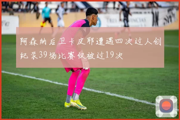 阿森纳后卫卡皮耶遭遇四次过人创纪录39场比赛仅被过19次