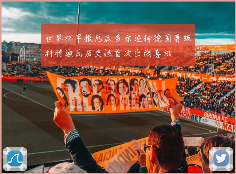 世界杯早报厄瓜多尔逆转德国晋级科特迪瓦历史性首次出线喜讯