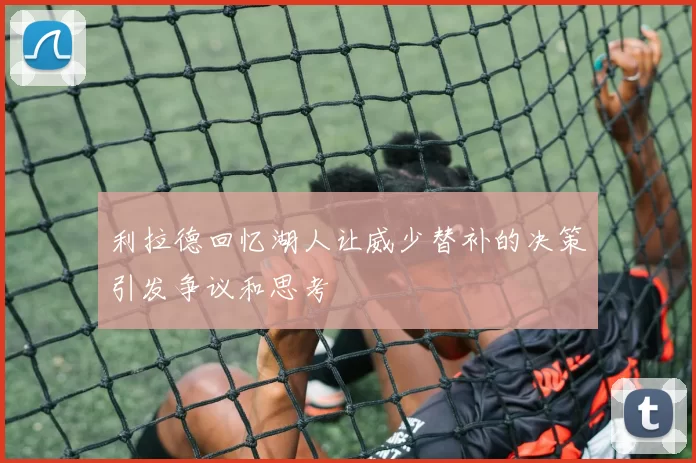 利拉德回忆湖人让威少替补的决策引发争议和思考