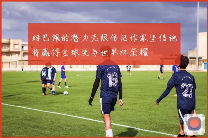 姆巴佩的潜力无限传记作家坚信他将赢得金球奖与世界杯荣耀