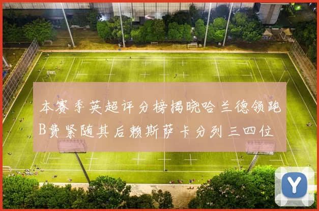 本赛季英超评分榜揭晓哈兰德领跑B费紧随其后赖斯萨卡分列三四位