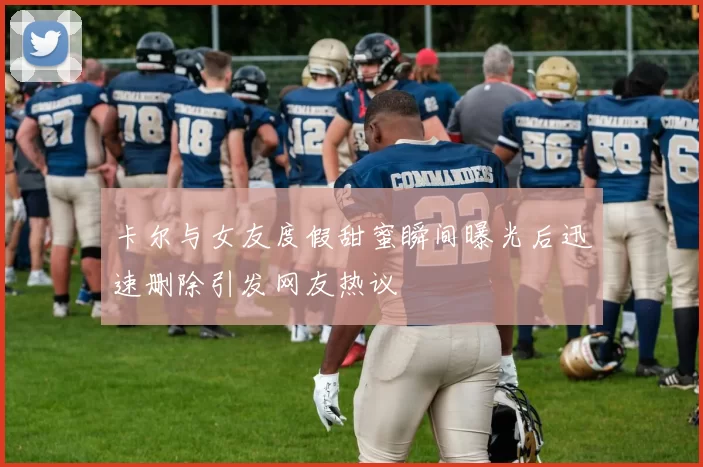 卡尔与女友度假甜蜜瞬间曝光后迅速删除引发网友热议
