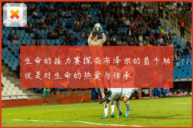 生命的接力赛探花布泽尔的首个助攻是对生命的热爱与传承