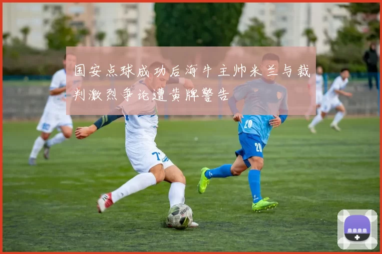 国安点球成功后海牛主帅米兰与裁判激烈争论遭黄牌警告