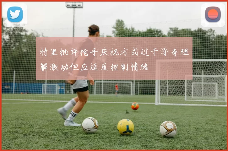 特里批评枪手庆祝方式过于浮夸理解激动但应适度控制情绪
