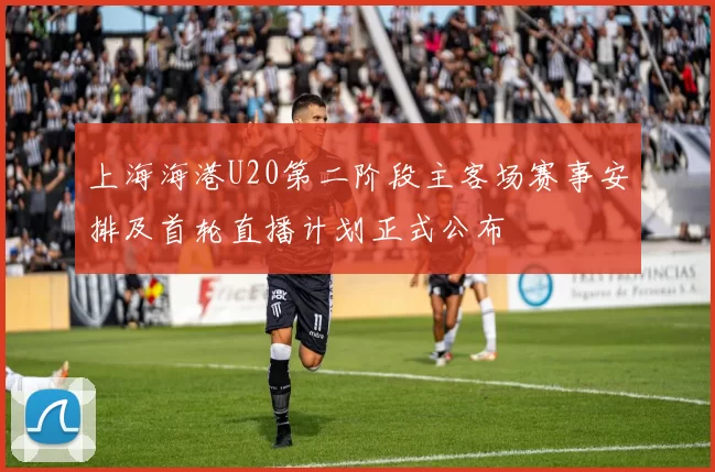 上海海港U20第二阶段主客场赛事安排及首轮直播计划正式公布