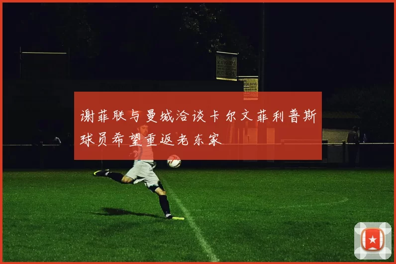 谢菲联与曼城洽谈卡尔文菲利普斯球员希望重返老东家