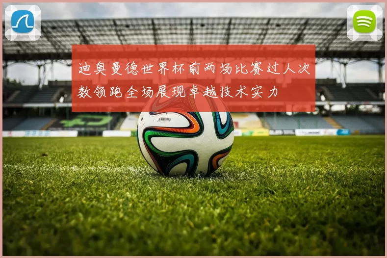 迪奥曼德世界杯前两场比赛过人次数领跑全场展现卓越技术实力